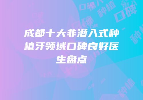 成都十大非潜入式种植牙领域口碑良好医生盘点