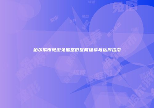 哈尔滨市轻微兔唇整形医院推荐与选择指南