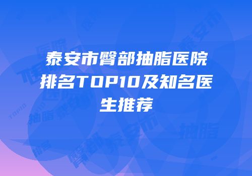 泰安市臀部抽脂医院排名TOP10及知名医生推荐