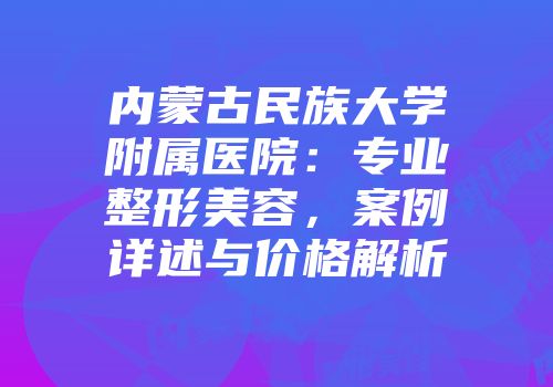 内蒙古民族大学附属医院：专业整形美容，案例详述与价格解析