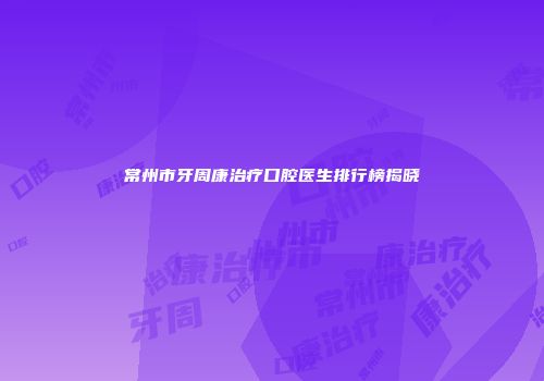 常州市牙周康治疗口腔医生排行榜揭晓