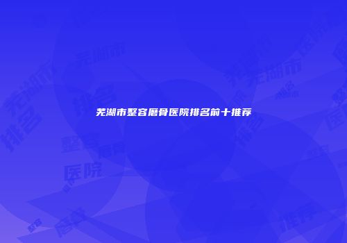 芜湖市整容磨骨医院排名前十推荐