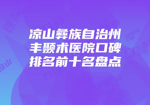 凉山彝族自治州丰颞术医院口碑排名前十名盘点
