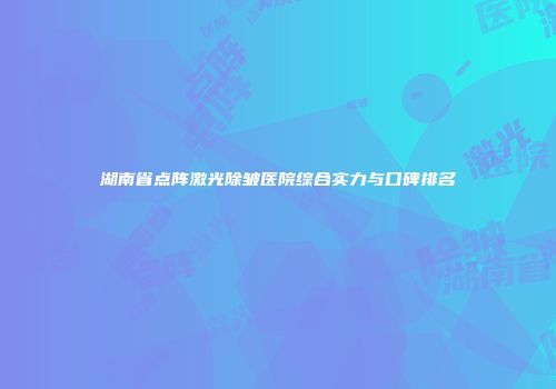 湖南省点阵激光除皱医院综合实力与口碑排名