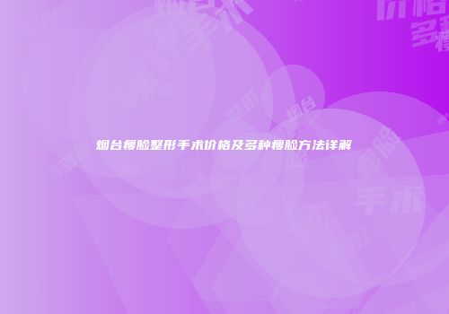 烟台瘦脸整形手术价格及多种瘦脸方法详解