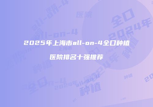 2025年上海市all-on-4全口种植医院排名十强推荐