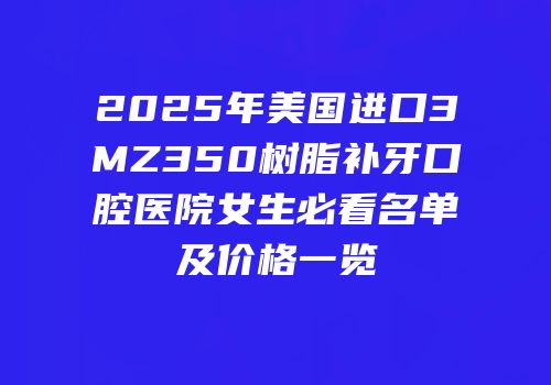 2025年美国进口3MZ350树脂补牙口腔医院女生必看名单及价格一览