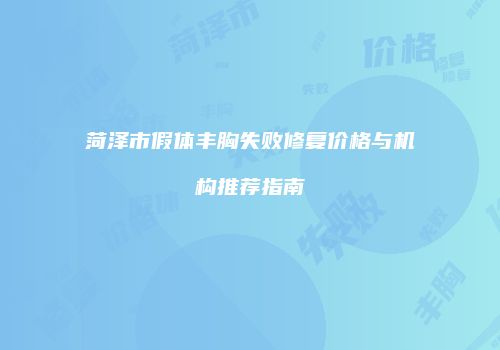 菏泽市假体丰胸失败修复价格与机构推荐指南
