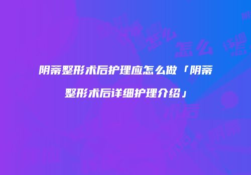 阴蒂整形术后护理应怎么做「阴蒂整形术后详细护理介绍」