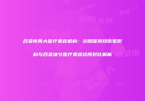 吕梁市两大医疗美容机构：汾阳医院烧伤整形科与吕梁沐兮医疗美容诊所对比解析