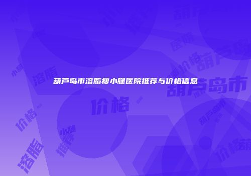 葫芦岛市溶脂瘦小腿医院推荐与价格信息