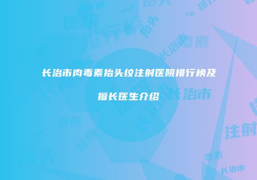 长治市肉毒素抬头纹注射医院排行榜及擅长医生介绍