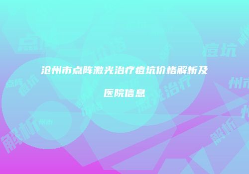 沧州市点阵激光治疗痘坑价格解析及医院信息