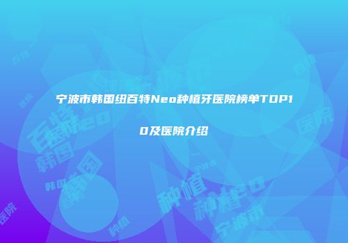 宁波市韩国纽百特Neo种植牙医院榜单TOP10及医院介绍