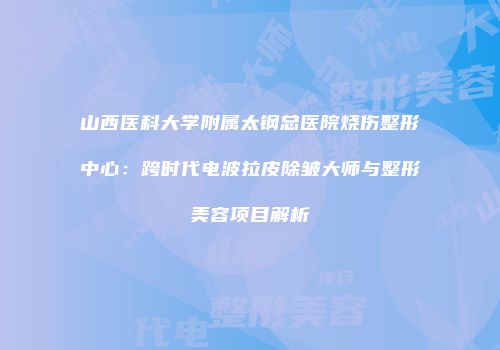 山西医科大学附属太钢总医院烧伤整形中心：跨时代电波拉皮除皱大师与整形美容项目解析