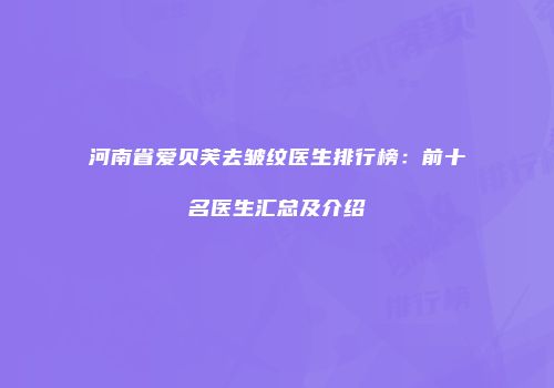 河南省爱贝芙去皱纹医生排行榜：前十名医生汇总及介绍