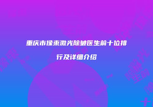 重庆市像束激光除皱医生前十位排行及详细介绍