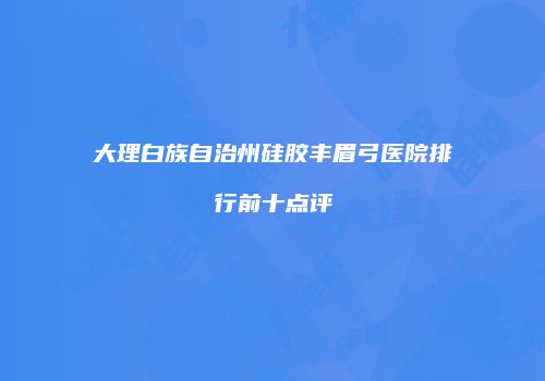 大理白族自治州硅胶丰眉弓医院排行前十点评