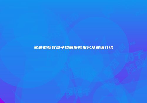 孝感市整容鼻子修复医院排名及详细介绍