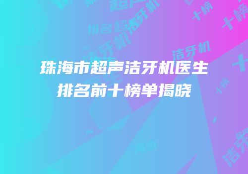 珠海市超声洁牙机医生排名前十榜单揭晓