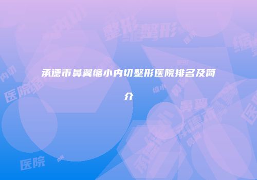 承德市鼻翼缩小内切整形医院排名及简介