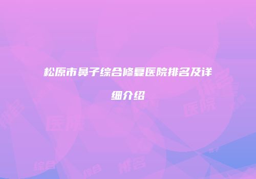 松原市鼻子综合修复医院排名及详细介绍