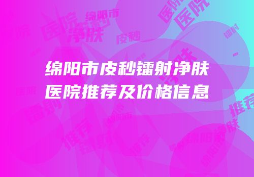 绵阳市皮秒镭射净肤医院推荐及价格信息