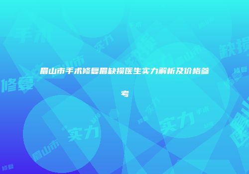 眉山市手术修复眉缺损医生实力解析及价格参考
