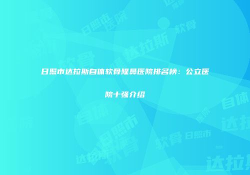 日照市达拉斯自体软骨隆鼻医院排名榜：公立医院十强介绍