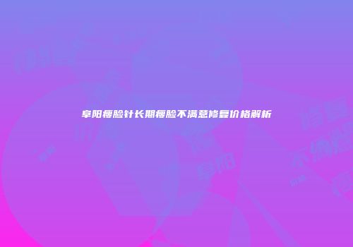 阜阳瘦脸针长期瘦脸不满意修复价格解析