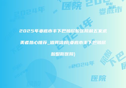 2025年娄底市丰下巴玻尿酸医院前五家求美者热心推荐_值得信赖(娄底市丰下巴玻尿酸整形医院)
