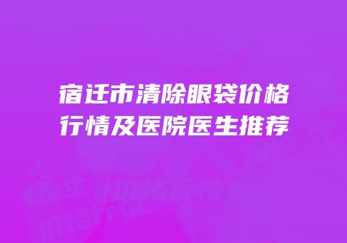 宿迁市清除眼袋价格行情及医院医生推荐
