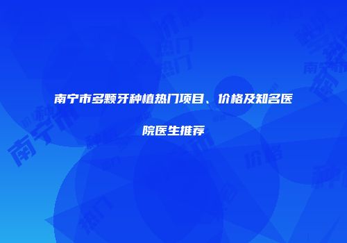 南宁市多颗牙种植热门项目、价格及知名医院医生推荐