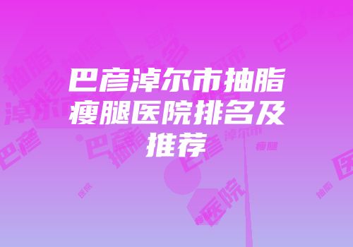 巴彦淖尔市抽脂瘦腿医院排名及推荐