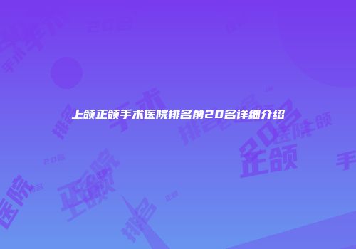 上颌正颌手术医院排名前20名详细介绍
