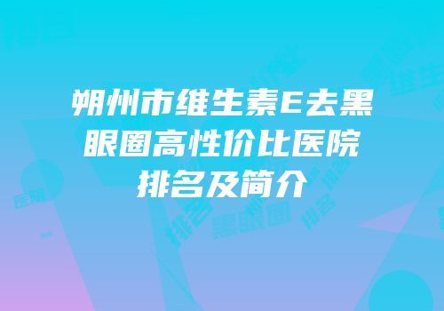 朔州市维生素E去黑眼圈高性价比医院排名及简介