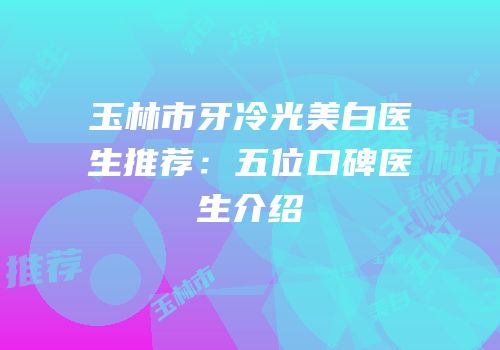 玉林市牙冷光美白医生推荐：五位口碑医生介绍