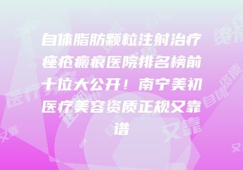 自体脂肪颗粒注射治疗痤疮瘢痕医院排名榜前十位大公开！南宁美初医疗美容资质正规又靠谱