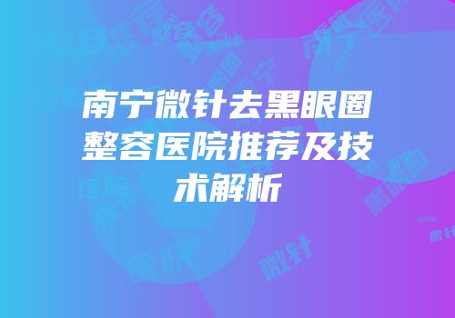 南宁微针去黑眼圈整容医院推荐及技术解析