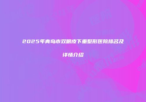 2025年青岛市双眼皮下垂整形医院排名及详情介绍