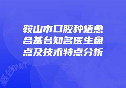 鞍山市口腔种植愈合基台知名医生盘点及技术特点分析