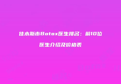 佳木斯市Botox医生排名：前10位医生介绍及价格表
