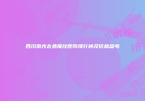 四川激光去鱼尾纹医院排行榜及价格参考