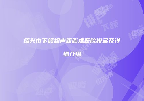 绍兴市下颌超声吸脂术医院排名及详细介绍