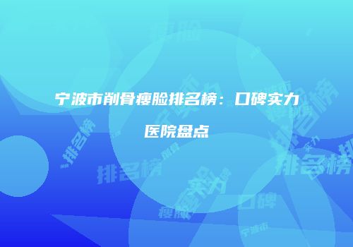 宁波市削骨瘦脸排名榜：口碑实力医院盘点