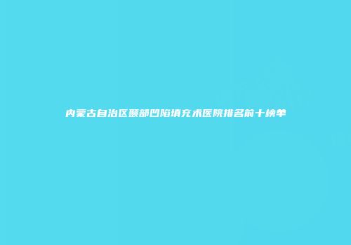 内蒙古自治区颞部凹陷填充术医院排名前十榜单