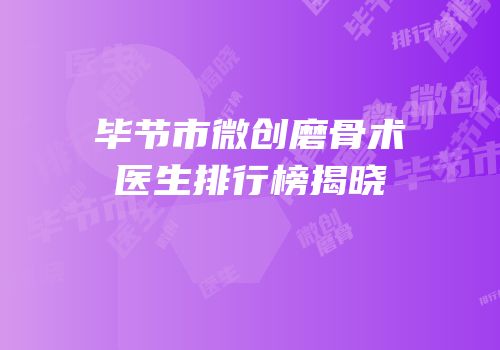 毕节市微创磨骨术医生排行榜揭晓