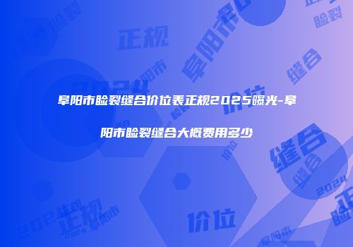 阜阳市睑裂缝合价位表正规2025曝光-阜阳市睑裂缝合大概费用多少
