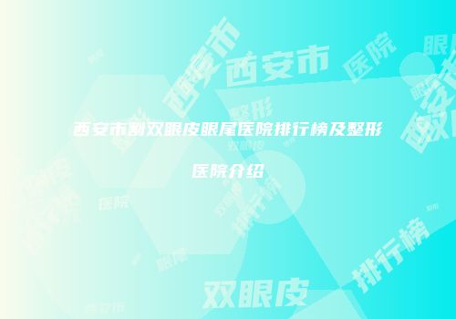 西安市割双眼皮眼尾医院排行榜及整形医院介绍
