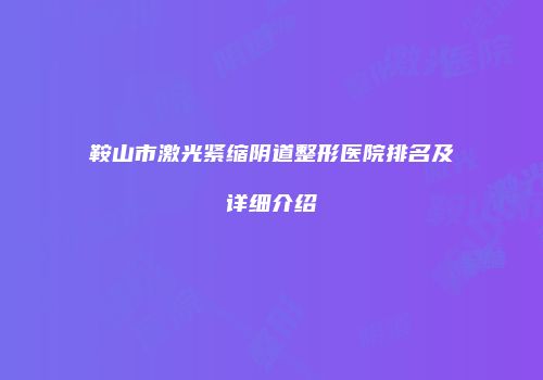 鞍山市激光紧缩阴道整形医院排名及详细介绍